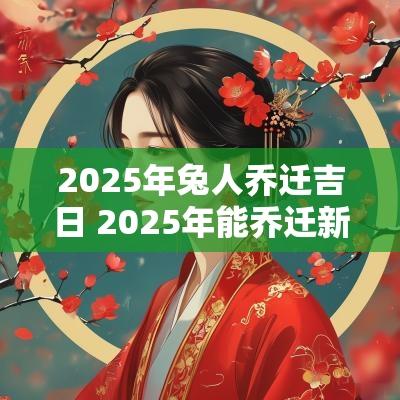 2025年兔人乔迁吉日 2025年能乔迁新居吗