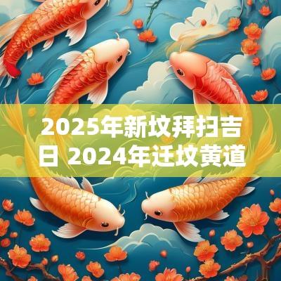 2025年新坟拜扫吉日 2025年迁坟黄道吉日
