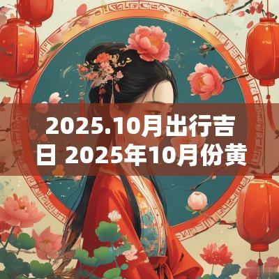 2025.10月出行吉日 2025年10月份黄道吉日有哪几天