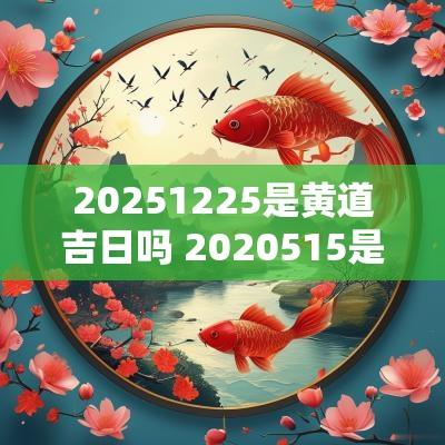 20251225是黄道吉日吗 2025515是黄道吉日吗