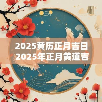 2025黄历正月吉日 2025年正月黄道吉日有哪些