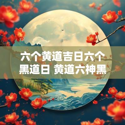 六个黄道吉日六个黑道日 黄道六神黑道六神时辰