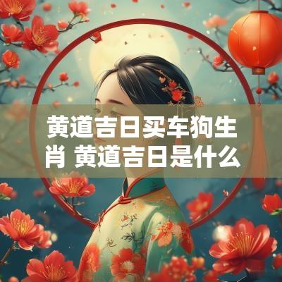 黄道吉日买车狗生肖 黄道吉日是什么生肖