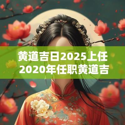 黄道吉日2025上任 2025年任职黄道吉日