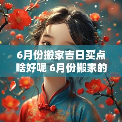 6月份搬家吉日买点啥好呢 6月份搬家的吉日有哪些