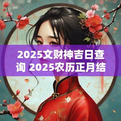 2025文财神吉日查询 2025农历正月结婚吉日查询