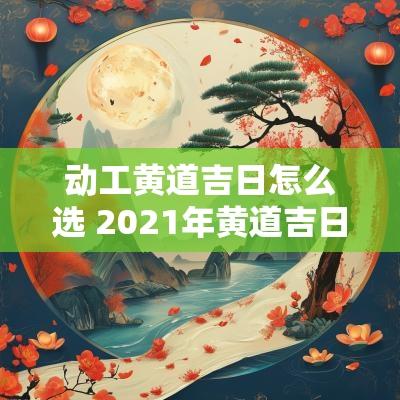 动工黄道吉日怎么选 2025年黄道吉日动工