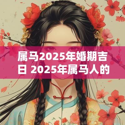 属马2025年婚期吉日 2025年属马人的全年运势男性