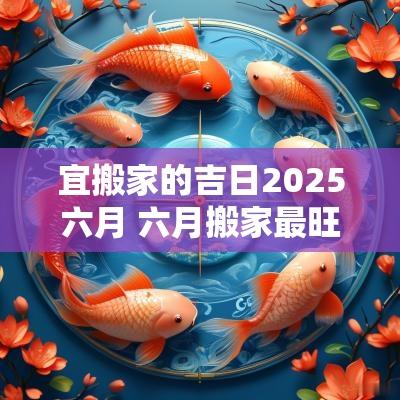 宜搬家的吉日2025六月 六月搬家最旺的黄道吉日2025