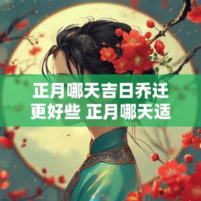 正月哪天吉日乔迁更好些 正月哪天适合乔迁之喜