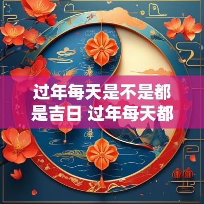 过年每天是不是都是吉日 过年每天都有什么讲究