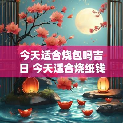 今天适合烧包吗吉日 今天适合烧纸钱吗