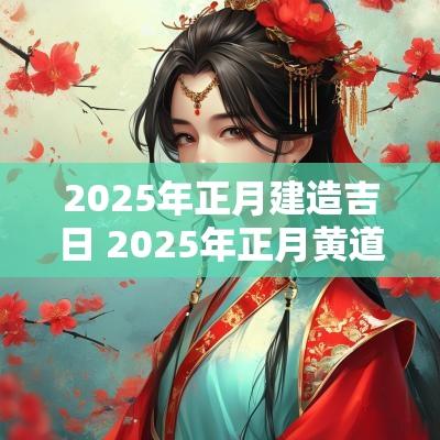 2025年正月建造吉日 2025年正月黄道吉日有哪些
