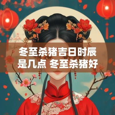 冬至杀猪吉日时辰是几点 冬至杀猪好不好