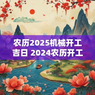 农历2025机械开工吉日 2025农历开工吉日