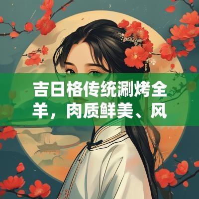 吉日格传统涮烤全羊，肉质鲜美、风味独特