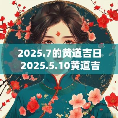 2025.7的黄道吉日 2025.5.10黄道吉日