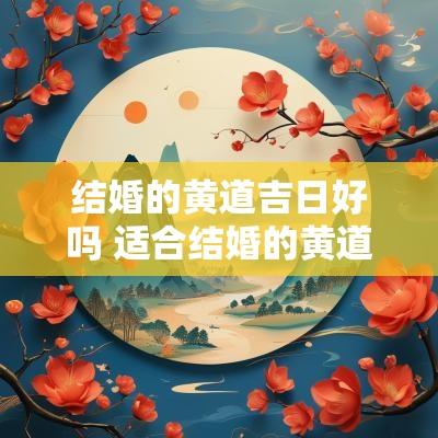 结婚的黄道吉日好吗 适合结婚的黄道吉日2025年