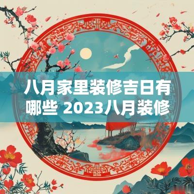 八月家里装修吉日有哪些 2025八月装修黄道吉日