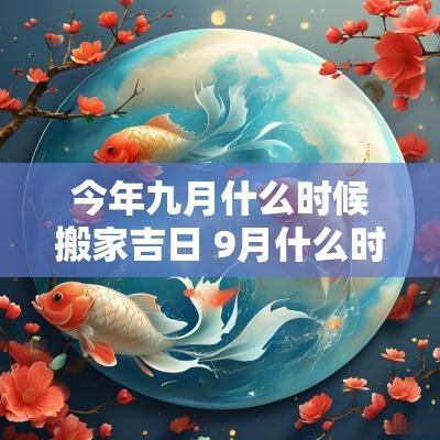 今年九月什么时候搬家吉日 9月什么时候搬家吉日最好呢