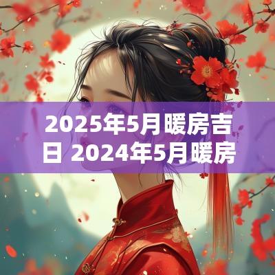 2025年5月暖房吉日 2025年5月暖房的好日子