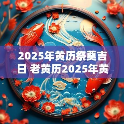 2025年黄历祭奠吉日 老黄历2025年黄道吉日祝寿