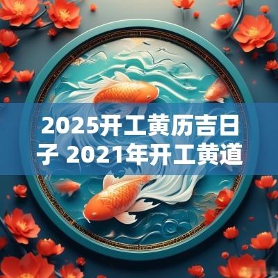 2025开工黄历吉日子 2025年开工黄道吉日一览表2月份