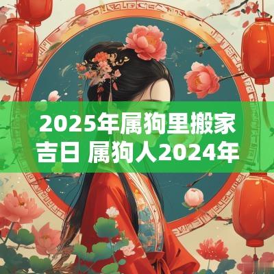 2025年属狗里搬家吉日 属狗人2025年搬家入宅黄道吉日