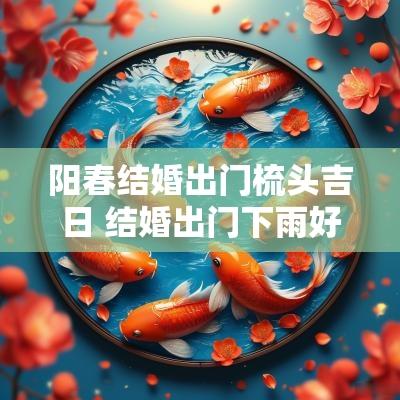 阳春结婚出门梳头吉日 结婚出门下雨好兆头吉祥话
