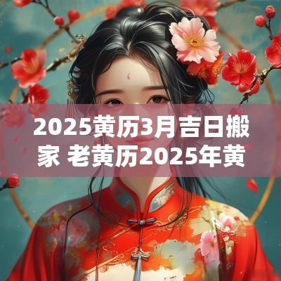 2025黄历3月吉日搬家 老黄历2025年黄道搬家吉日查询