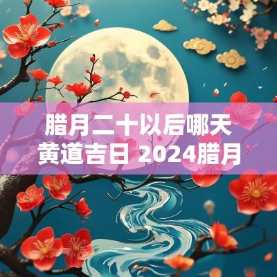 腊月二十以后哪天黄道吉日 2025腊月二十三是黄道吉日吗
