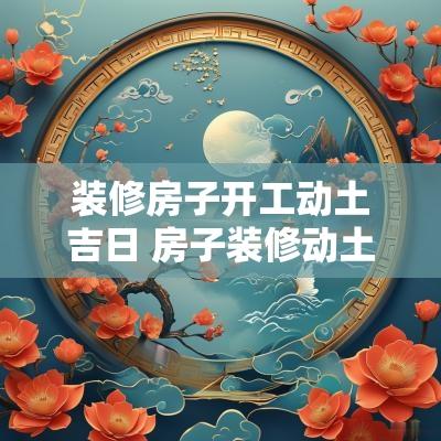 装修房子开工动土吉日 房子装修动土仪式流程