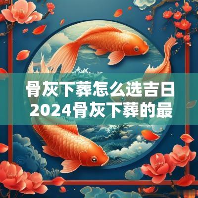 骨灰下葬怎么选吉日 2025骨灰下葬的最佳时间