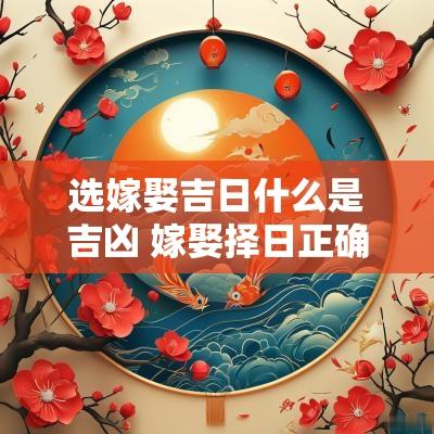 选嫁娶吉日什么是吉凶 嫁娶择日正确方法与步骤