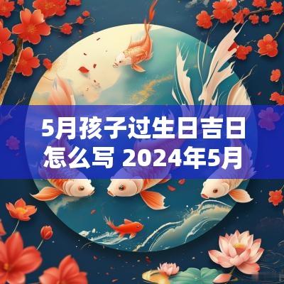 5月孩子过生日吉日怎么写 2025年5月份过生日黄道吉日