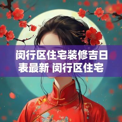 闵行区住宅装修吉日表最新 闵行区住宅装修吉日表最新规定