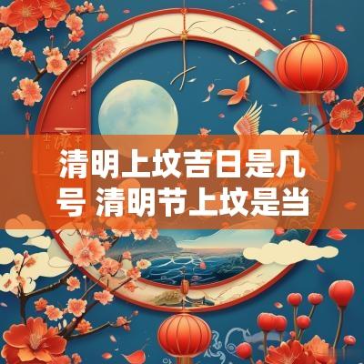 清明上坟吉日是几号 清明节上坟是当日还是提前
