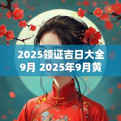 2025领证吉日大全9月 2025年9月黄道吉日
