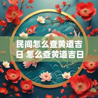 民间怎么查黄道吉日 怎么查黄道吉日最准确