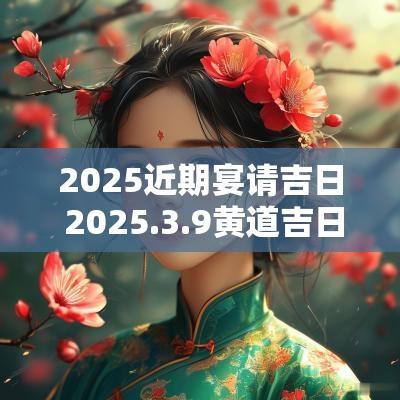 2025近期宴请吉日 2025.3.9黄道吉日