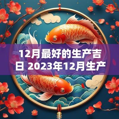 12月最好的生产吉日 2025年12月生产黄道吉日 12月最好的生产吉日 2025年12月生产黄道吉日