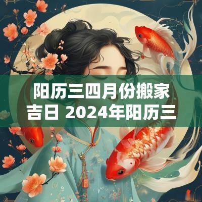 阳历三四月份搬家吉日 2025年阳历三四月哪天宜搬家呢
