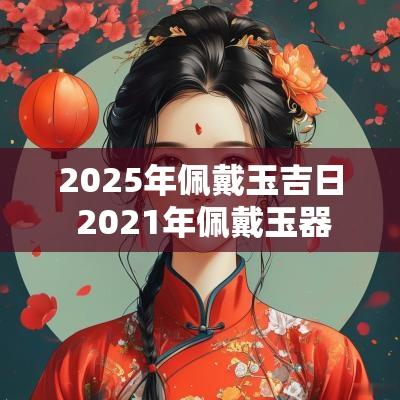 2025年佩戴玉吉日 2025年佩戴玉器