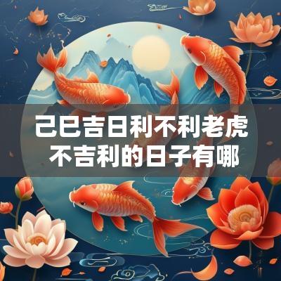 己巳吉日利不利老虎 不吉利的日子有哪些