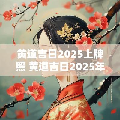黄道吉日2025上牌照 黄道吉日2025年老黄历