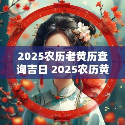 2025农历老黄历查询吉日 2025农历黄道吉日查询