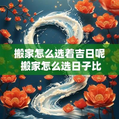 搬家怎么选着吉日呢 搬家怎么选日子比较吉利
