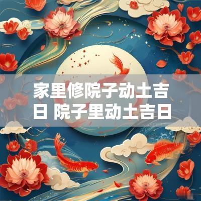家里修院子动土吉日 院子里动土吉日