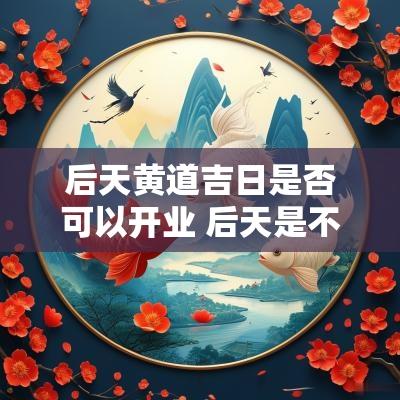 后天黄道吉日是否可以开业 后天是不是黄道吉日查询