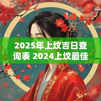 2025年上坟吉日查询表 2025上坟最佳日期